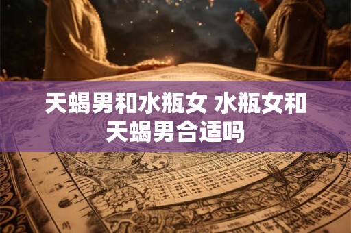 天蝎男和水瓶女 水瓶女和天蝎男合适吗