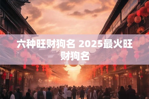 六种旺财狗名 2025最火旺财狗名