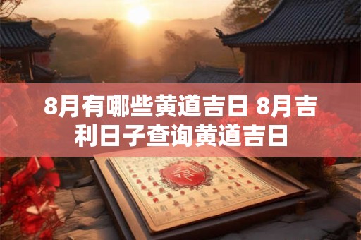 8月有哪些黄道吉日 8月吉利日子查询黄道吉日