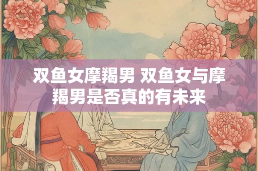 双鱼女摩羯男 双鱼女与摩羯男是否真的有未来