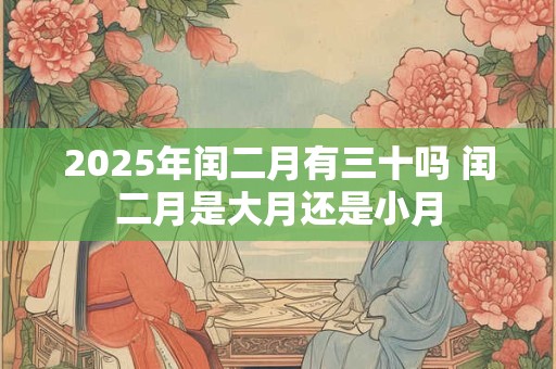 2025年闰二月有三十吗 闰二月是大月还是小月