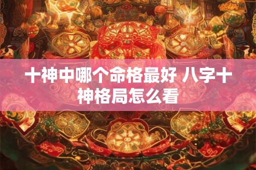 十神中哪个命格最好 八字十神格局怎么看