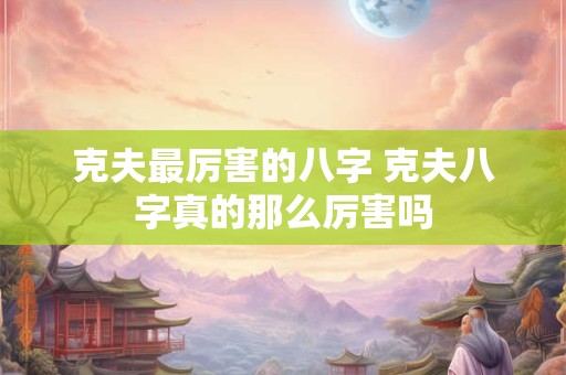 克夫最厉害的八字 克夫八字真的那么厉害吗