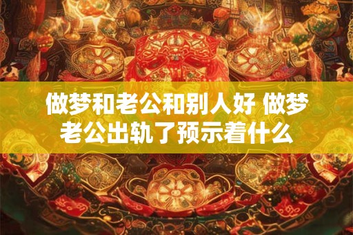 做梦和老公和别人好 做梦老公出轨了预示着什么 做梦和老公和别人好 做梦老公出轨了预示着什么