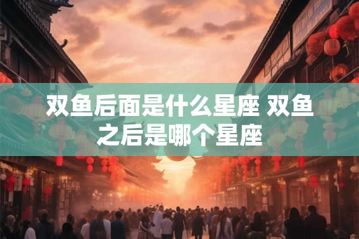 双鱼后面是什么星座 双鱼之后是哪个星座