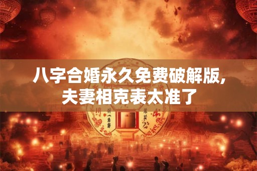 八字合婚永久免费破解版,夫妻相克表太准了