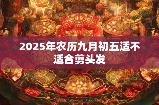2025年农历九月初五适不适合剪头发