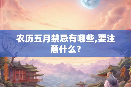 农历五月禁忌有哪些,要注意什么? 农历五月禁忌有哪些,要注意什么?