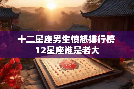 十二星座男生愤怒排行榜 12星座谁是老大 十二星座男生愤怒排行榜 12星座谁是老大