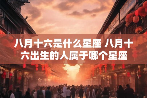 八月十六是什么星座 八月十六出生的人属于哪个星座