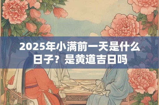 2025年小满前一天是什么日子？是黄道吉日吗