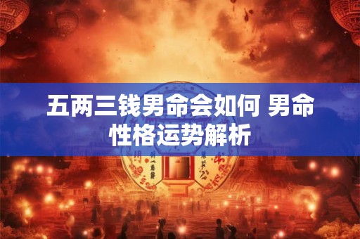 五两三钱男命会如何 男命性格运势解析