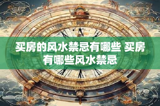 买房的风水禁忌有哪些 买房有哪些风水禁忌 买房的风水禁忌有哪些 买房有哪些风水禁忌