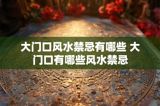 大门口风水禁忌有哪些 大门口有哪些风水禁忌