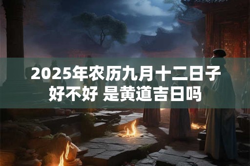 2025年农历九月十二日子好不好 是黄道吉日吗 2025年农历九月十二日子好不好 是黄道吉日吗