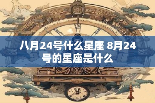 八月24号什么星座 8月24号的星座是什么