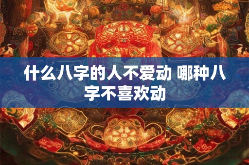什么八字的人不爱动 哪种八字不喜欢动