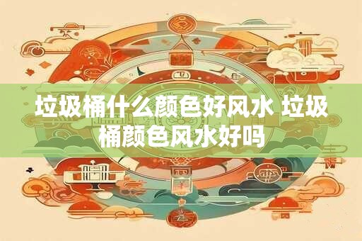 垃圾桶什么颜色好风水 垃圾桶颜色风水好吗