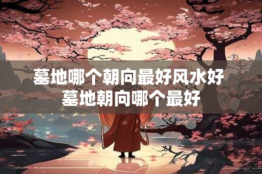 墓地哪个朝向最好风水好 墓地朝向哪个最好