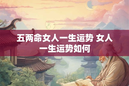五两命女人一生运势 女人一生运势如何