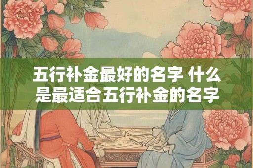 五行补金最好的名字 什么是最适合五行补金的名字