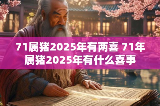 71属猪2025年有两喜 71年属猪2025年有什么喜事 71属猪2025年有两喜 71年属猪2025年有什么喜事
