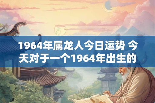1964年属龙人今日运势 今天对于一个1964年出生的属龙人的运势如何