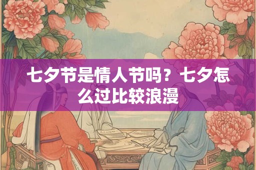 七夕节是情人节吗？七夕怎么过比较浪漫