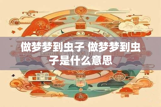 做梦梦到虫子 做梦梦到虫子是什么意思 做梦梦到虫子 做梦梦到虫子是什么意思