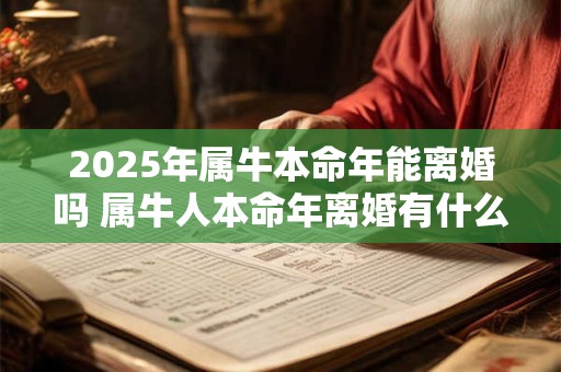 2025年属牛本命年能离婚吗 属牛人本命年离婚有什么影响 2025年属牛本命年能离婚吗 属牛人本命年离婚有什么影响