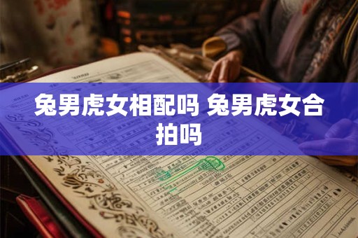 兔男虎女相配吗 兔男虎女合拍吗 兔男虎女相配吗 兔男虎女合拍吗
