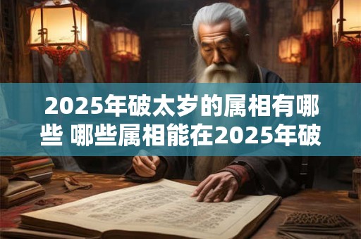2025年破太岁的属相有哪些 哪些属相能在2025年破太岁 2025年破太岁的属相有哪些 哪些属相能在2025年破太岁