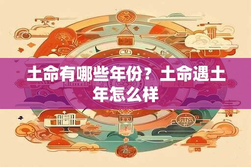 土命有哪些年份？土命遇土年怎么样