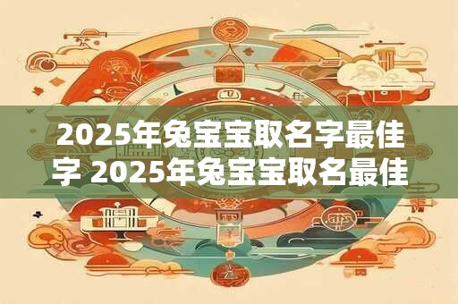 2025年兔宝宝取名字最佳字 2025年兔宝宝取名最佳字
