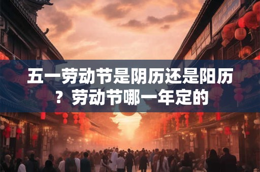 五一劳动节是阴历还是阳历？劳动节哪一年定的