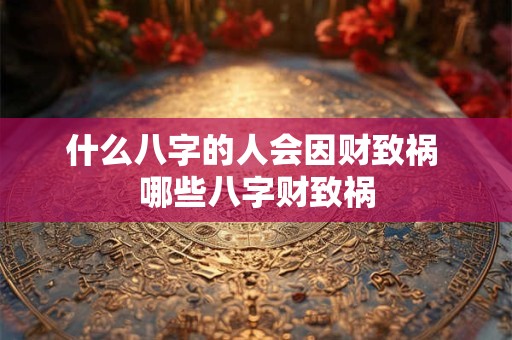 什么八字的人会因财致祸 哪些八字财致祸