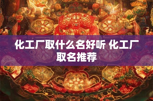 化工厂取什么名好听 化工厂取名推荐