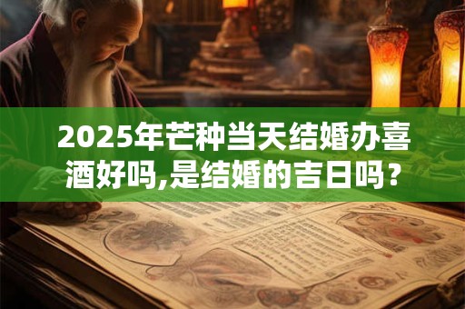 2025年芒种当天结婚办喜酒好吗,是结婚的吉日吗？