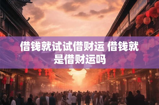 借钱就试试借财运 借钱就是借财运吗