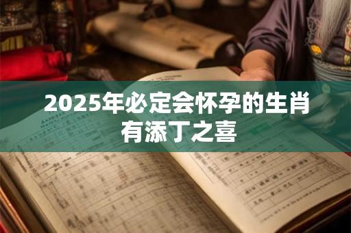 2025年必定会怀孕的生肖 有添丁之喜