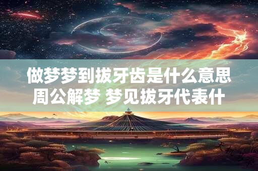 做梦梦到拔牙齿是什么意思周公解梦 梦见拔牙代表什么