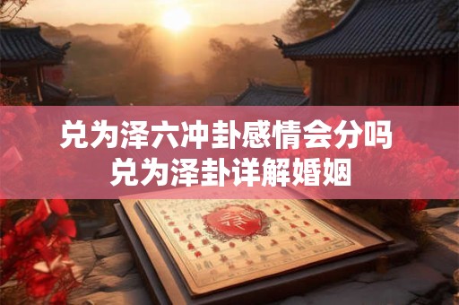兑为泽六冲卦感情会分吗 兑为泽卦详解婚姻 兑为泽六冲卦感情会分吗 兑为泽卦详解婚姻
