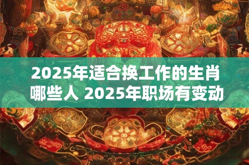 2025年适合换工作的生肖 哪些人 2025年职场有变动