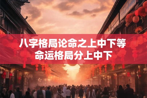 八字格局论命之上中下等 命运格局分上中下