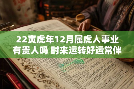 22寅虎年12月属虎人事业有贵人吗 时来运转好运常伴