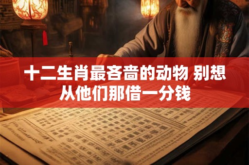 十二生肖最吝啬的动物 别想从他们那借一分钱