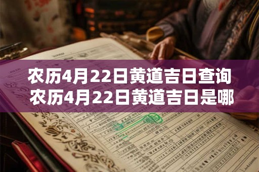 农历4月22日黄道吉日查询 农历4月22日黄道吉日是哪一天 农历4月22日黄道吉日查询 农历4月22日黄道吉日是哪一天