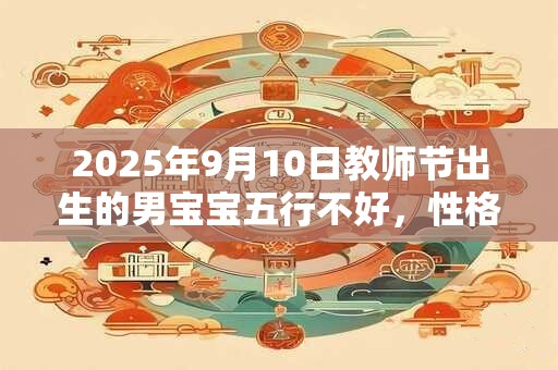 2025年9月10日教师节出生的男宝宝五行不好，性格分析