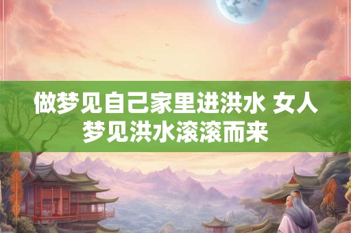 做梦见自己家里进洪水 女人梦见洪水滚滚而来