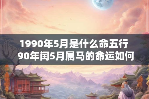 1990年5月是什么命五行  90年闰5月属马的命运如何